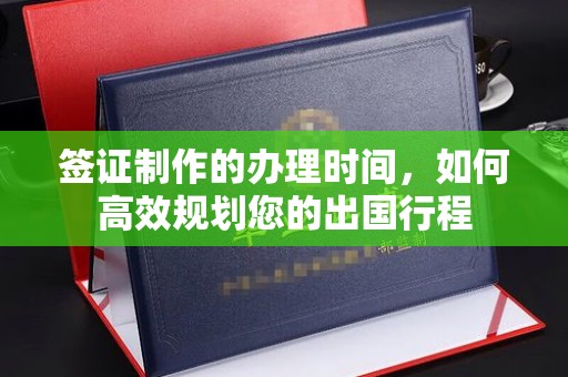 满城签证制作的办理时间，如何高效规划您的出国行程