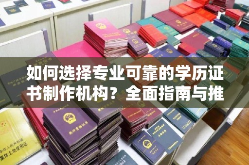 满城如何选择专业可靠的学历证书制作机构？全面指南与推荐