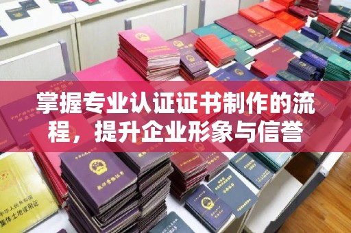 满城掌握专业认证证书制作的流程，提升企业形象与信誉