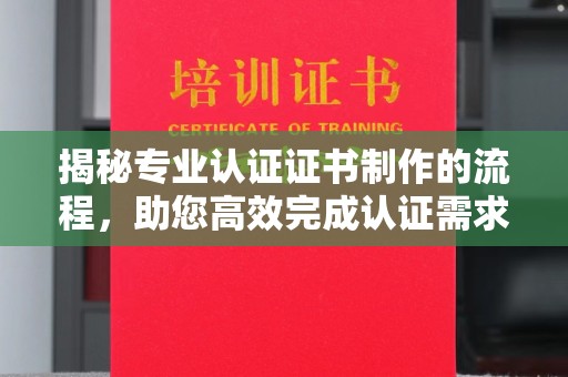 满城揭秘专业认证证书制作的流程，助您高效完成认证需求