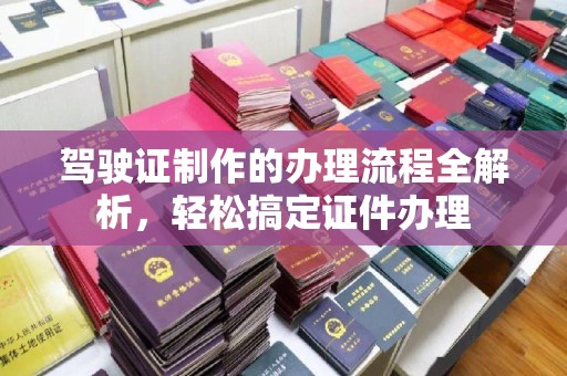 满城驾驶证制作的办理流程全解析，轻松搞定证件办理