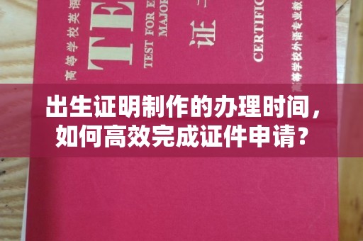 满城出生证明制作的办理时间，如何高效完成证件申请？