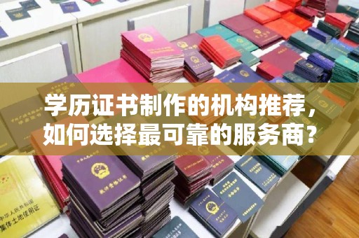 满城学历证书制作的机构推荐，如何选择最可靠的服务商？