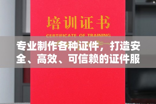 满城专业制作各种证件，打造安全、高效、可信赖的证件服务