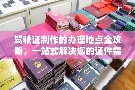 满城驾驶证制作的办理地点全攻略，一站式解决您的证件需求