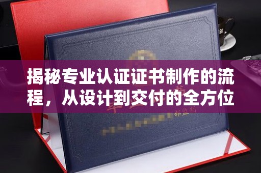 满城揭秘专业认证证书制作的流程，从设计到交付的全方位指南