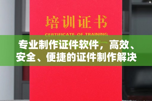 满城专业制作证件软件，高效、安全、便捷的证件制作解决方案