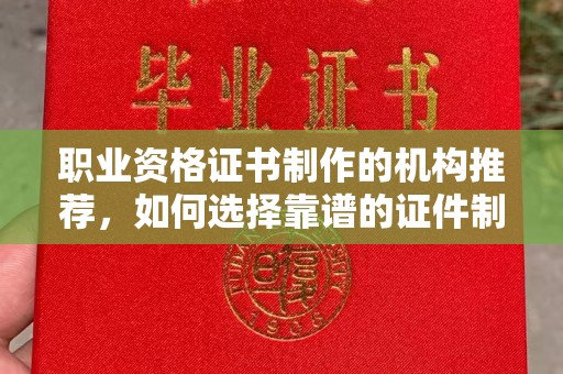 满城职业资格证书制作的机构推荐，如何选择靠谱的证件制作公司？