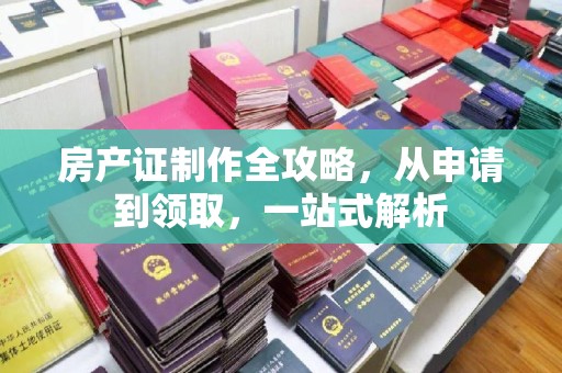 满城房产证制作全攻略，从申请到领取，一站式解析